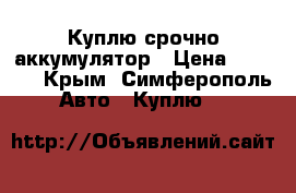 Куплю срочно аккумулятор › Цена ­ 1 000 - Крым, Симферополь Авто » Куплю   